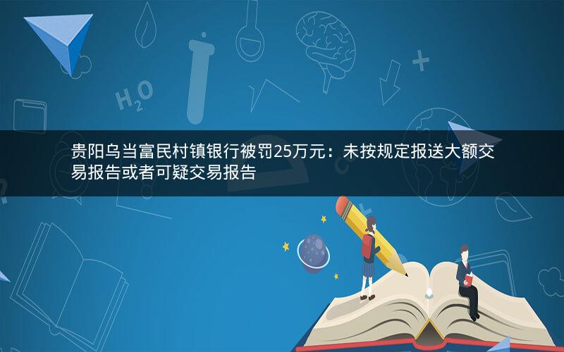 贵阳乌当富民村镇银行被罚25万元:未按规定报送大额交易报告或者可疑交易报告 贵阳乌当富民村镇银行被罚25万元:未按规定报送大额交易报告或者可疑交易报告