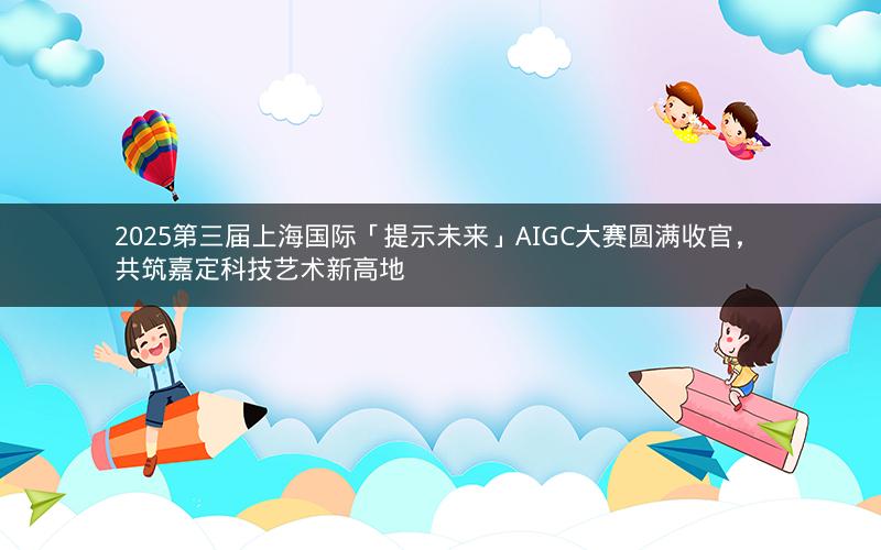 2025第三届上海国际「提示未来」AIGC大赛圆满收官， 共筑嘉定科技艺术新高地