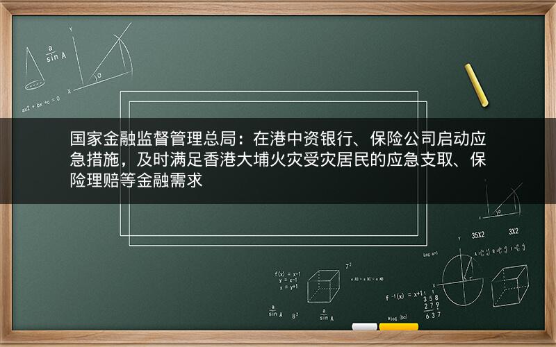 国家金融监督管理总局：在港中资银行、保险公司启动应急措施，及时满足香港大埔火灾受灾居民的应急支取、保险理赔等金融需求