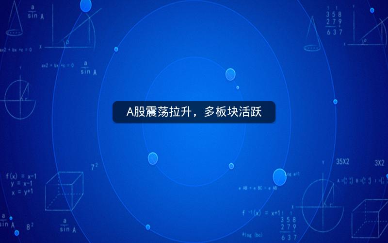 A股震荡拉升，多板块活跃