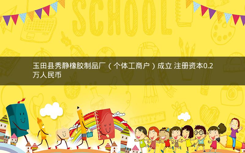 玉田县秀静橡胶制品厂（个体工商户）成立 注册资本0.2万人民币