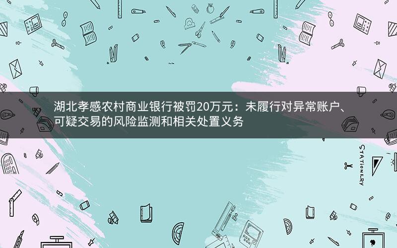 湖北孝感农村商业银行被罚20万元：未履行对异常账户、可疑交易的风险监测和相关处置义务