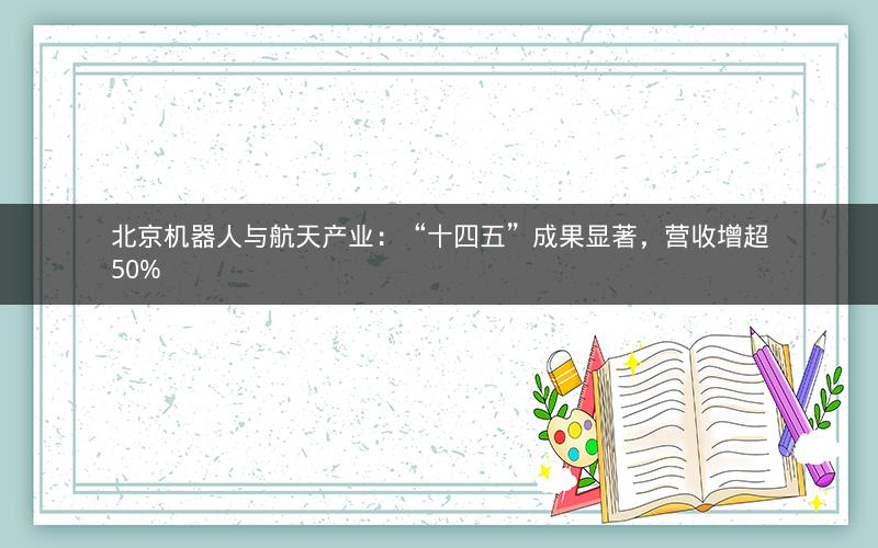 北京机器人与航天产业：“十四五”成果显著，营收增超50%
