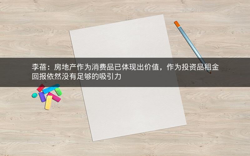 李蓓:房地产作为消费品已体现出价值,作为投资品租金回报依然没有足够的吸引力 李蓓:房地产作为消费品已体现出价值,作为投资品租金回报依然没有足够的吸引力