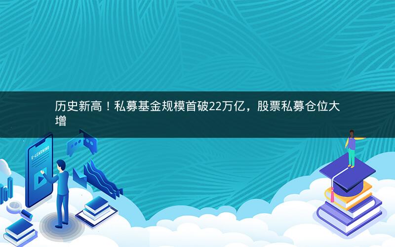 历史新高！私募基金规模首破22万亿，股票私募仓位大增