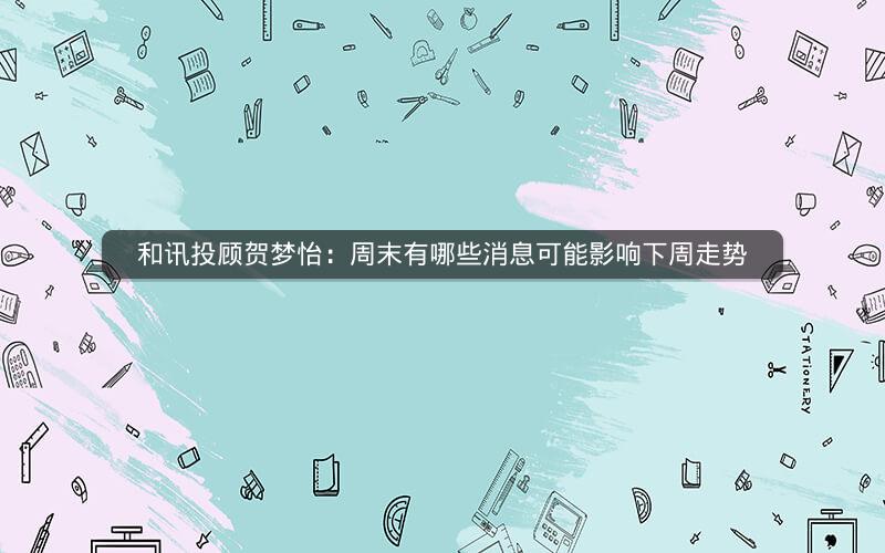 和讯投顾贺梦怡:周末有哪些消息可能影响下周走势 和讯投顾贺梦怡:周末有哪些消息可能影响下周走势