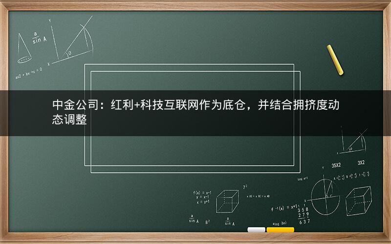 中金公司:红利+科技互联网作为底仓,并结合拥挤度动态调整 中金公司:红利+科技互联网作为底仓,并结合拥挤度动态调整