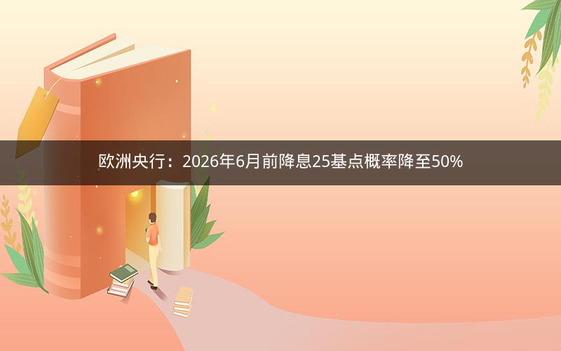 欧洲央行：2026年6月前降息25基点概率降至50%