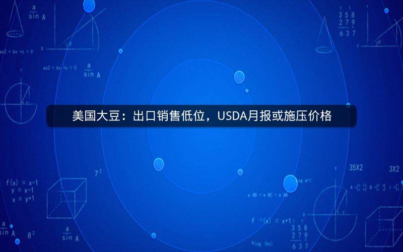 美国大豆：出口销售低位，USDA月报或施压价格