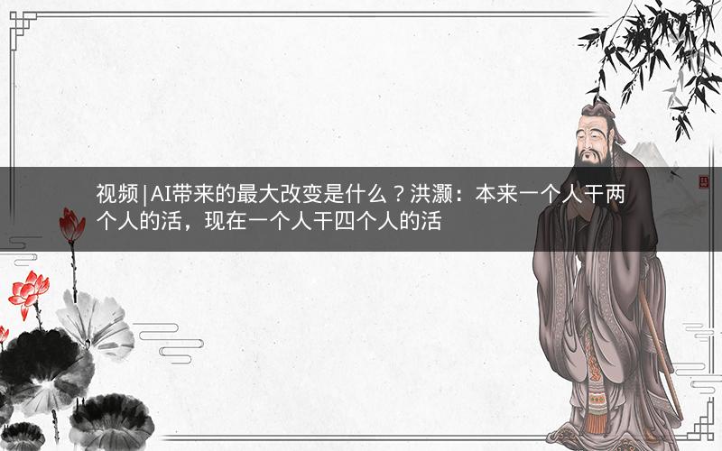 视频|AI带来的最大改变是什么？洪灏：本来一个人干两个人的活，现在一个人干四个人的活