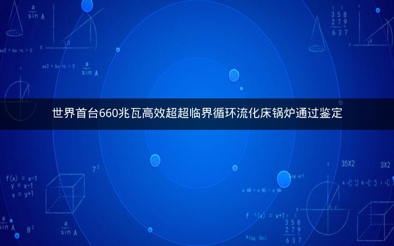 世界首台660兆瓦高效超超临界循环流化床锅炉通过鉴定