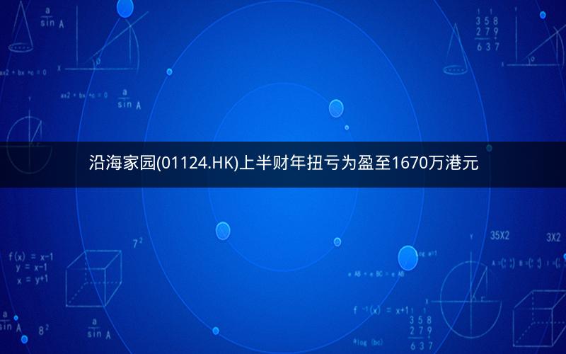 沿海家园(01124.HK)上半财年扭亏为盈至1670万港元 沿海家园(01124.HK)上半财年扭亏为盈至1670万港元