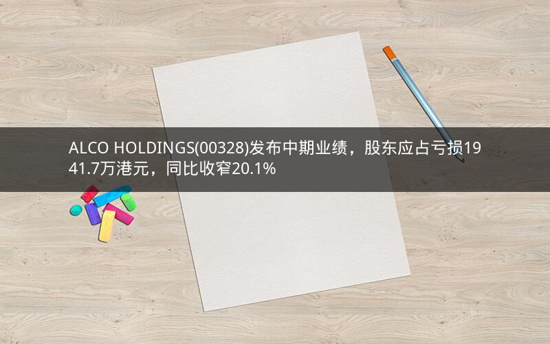 ALCO HOLDINGS(00328)发布中期业绩,股东应占亏损1941.7万港元,同比收窄20.1% ALCO HOLDINGS(00328)发布中期业绩,股东应占亏损1941.7万港元,同比收窄20.1%