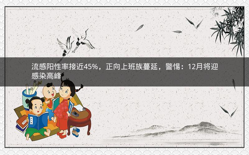 流感阳性率接近45%，正向上班族蔓延，警惕：12月将迎感染高峰