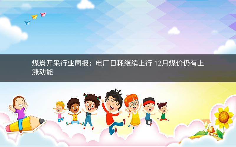 煤炭开采行业周报:电厂日耗继续上行 12月煤价仍有上涨动能 煤炭开采行业周报:电厂日耗继续上行 12月煤价仍有上涨动能