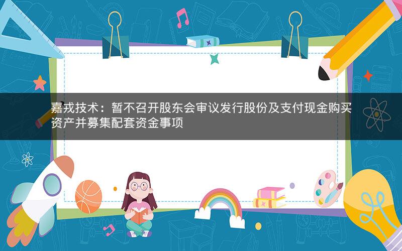 嘉戎技术:暂不召开股东会审议发行股份及支付现金购买资产并募集配套资金事项 嘉戎技术:暂不召开股东会审议发行股份及支付现金购买资产并募集配套资金事项