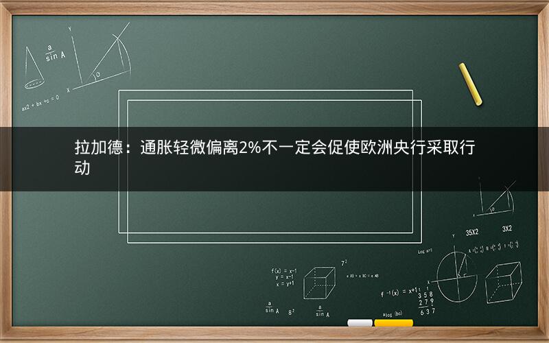 拉加德：通胀轻微偏离2%不一定会促使欧洲央行采取行动
