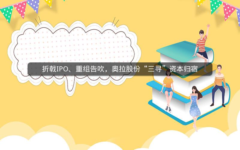 折戟IPO、重组告吹，奥拉股份“三寻”资本归宿