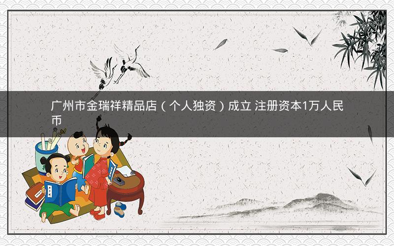 广州市金瑞祥精品店（个人独资）成立 注册资本1万人民币