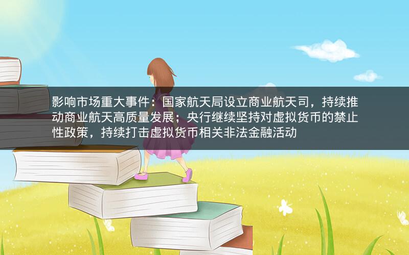 影响市场重大事件：国家航天局设立商业航天司，持续推动商业航天高质量发展；央行继续坚持对虚拟货币的禁止性政策，持续打击虚拟货币相关非法金融活动