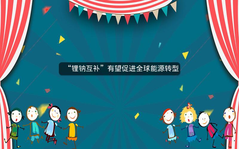 “锂钠互补”有望促进全球能源转型