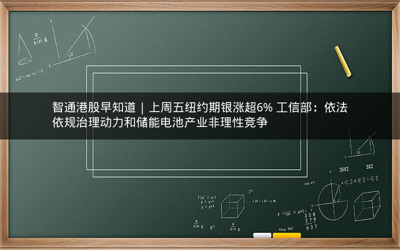 智通港股早知道 | 上周五纽约期银涨超6% 工信部：依法依规治理动力和储能电池产业非理性竞争