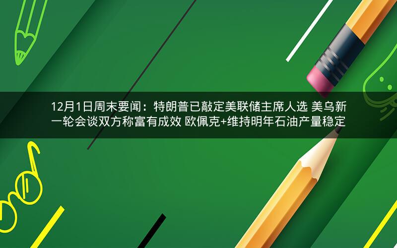 12月1日周末要闻：特朗普已敲定美联储主席人选 美乌新一轮会谈双方称富有成效 欧佩克+维持明年石油产量稳定