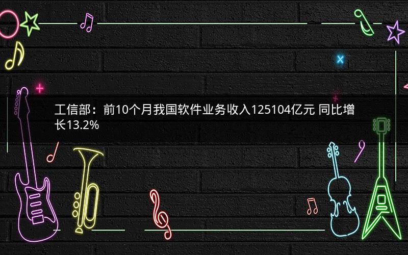 工信部：前10个月我国软件业务收入125104亿元 同比增长13.2%