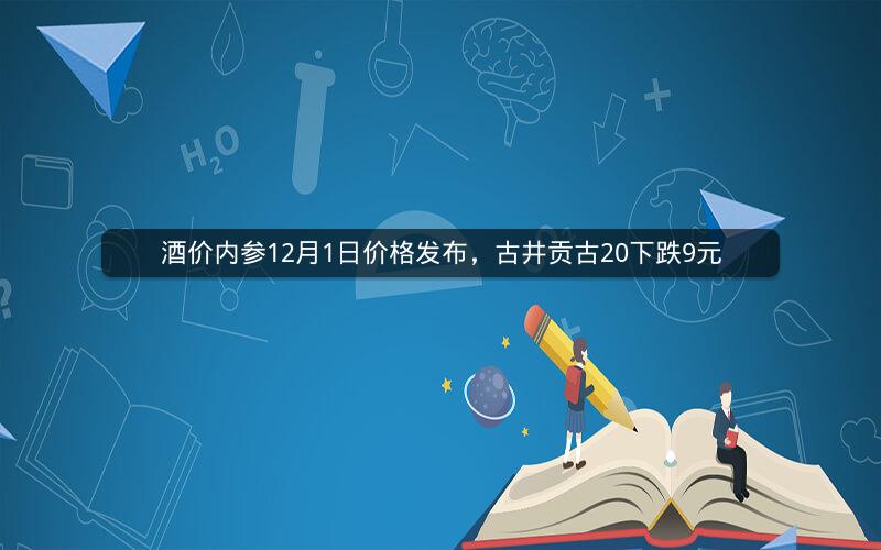 酒价内参12月1日价格发布，古井贡古20下跌9元