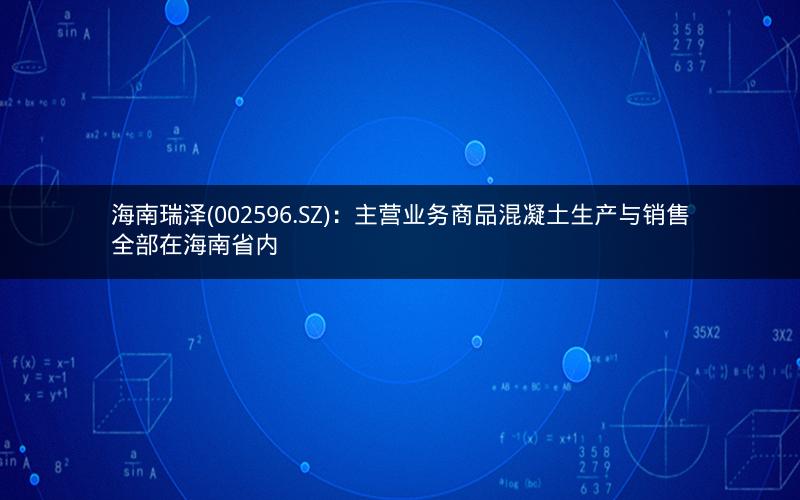 海南瑞泽(002596.SZ)：主营业务商品混凝土生产与销售全部在海南省内