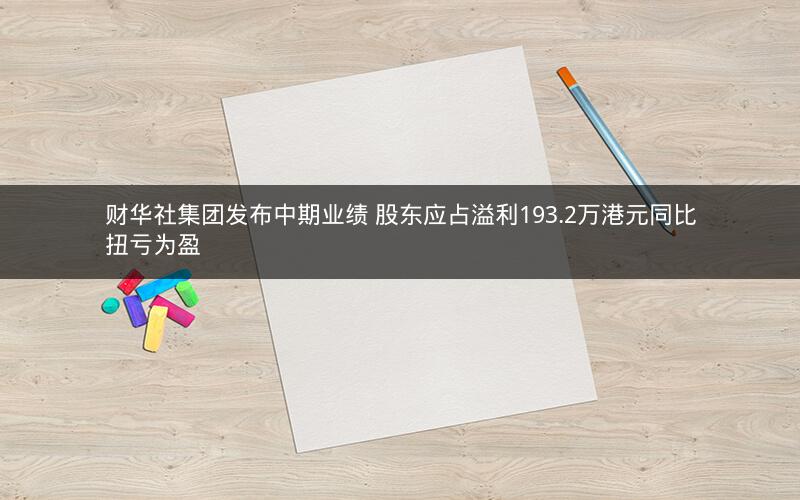 财华社集团发布中期业绩 股东应占溢利193.2万港元同比扭亏为盈