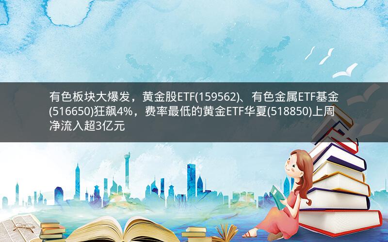 有色板块大爆发,黄金股ETF(159562)、有色金属ETF基金(516650)狂飙4%,费率最低的黄金ETF华夏(518850)上周净流入超3亿元 有色板块大爆发,黄金股ETF(159562)、有色金属ETF基金(516650)狂飙4%,费率最低的黄金ETF华夏(518850)上周净流入超3亿元
