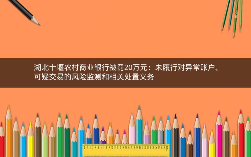 湖北十堰农村商业银行被罚20万元：未履行对异常账户、可疑交易的风险监测和相关处置义务