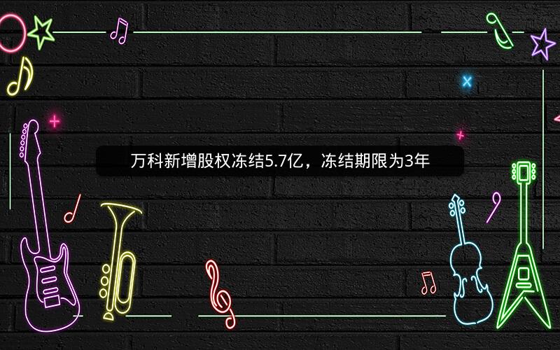 万科新增股权冻结5.7亿，冻结期限为3年