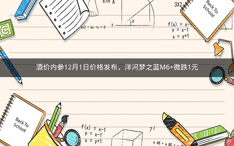 酒价内参12月1日价格发布，洋河梦之蓝M6+微跌1元
