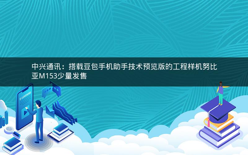 中兴通讯：搭载豆包手机助手技术预览版的工程样机努比亚M153少量发售