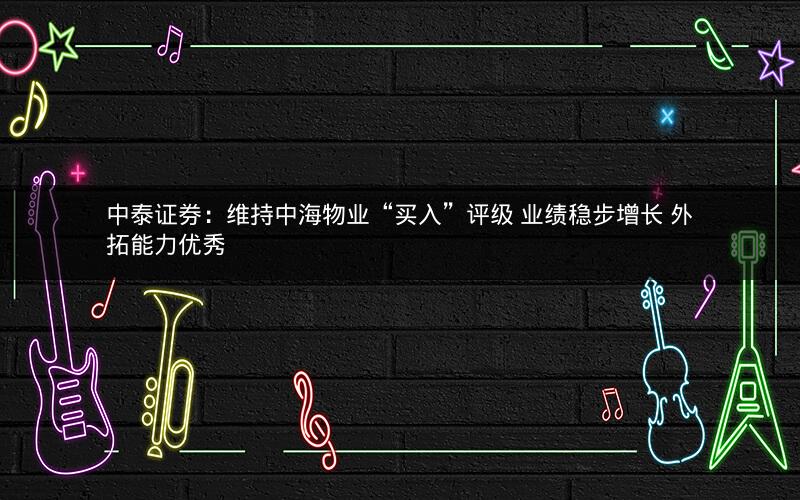 中泰证券：维持中海物业“买入”评级 业绩稳步增长 外拓能力优秀