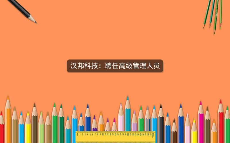 汉邦科技：聘任高级管理人员
