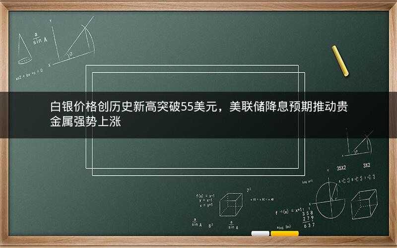 白银价格创历史新高突破55美元，美联储降息预期推动贵金属强势上涨