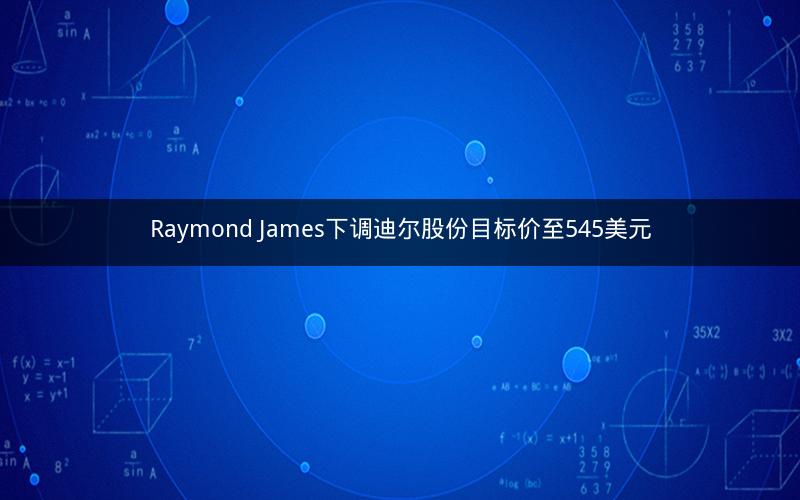 Raymond James下调迪尔股份目标价至545美元
