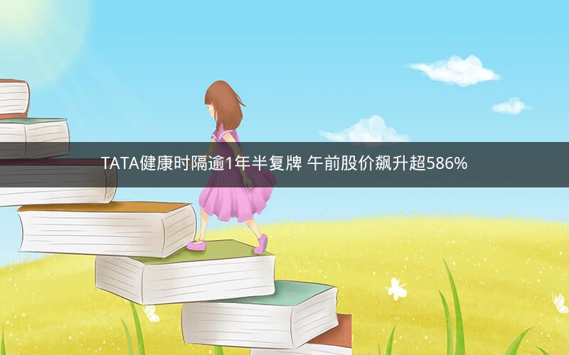 TATA健康时隔逾1年半复牌 午前股价飙升超586%