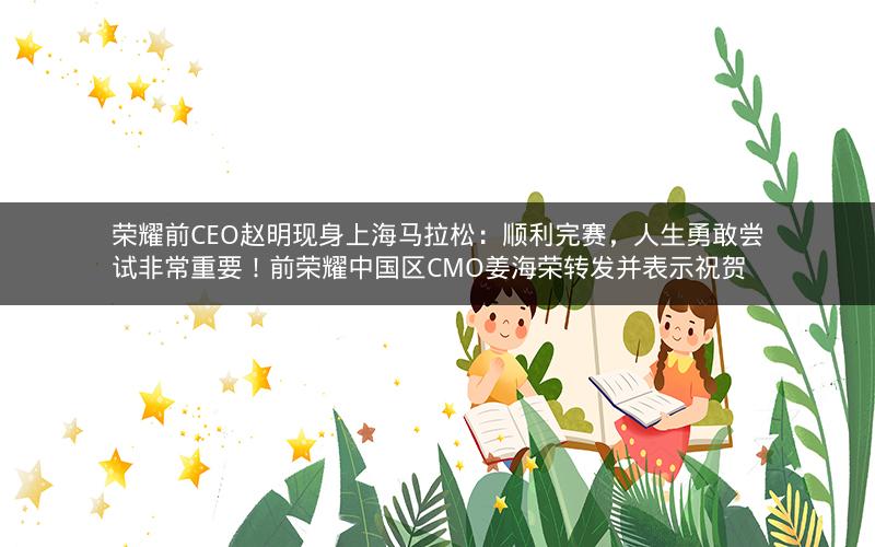 荣耀前CEO赵明现身上海马拉松：顺利完赛，人生勇敢尝试非常重要！前荣耀中国区CMO姜海荣转发并表示祝贺