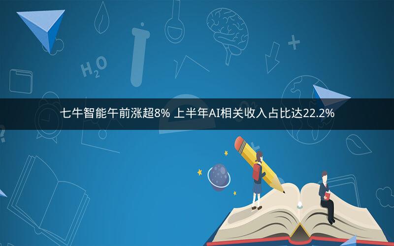 七牛智能午前涨超8% 上半年AI相关收入占比达22.2%