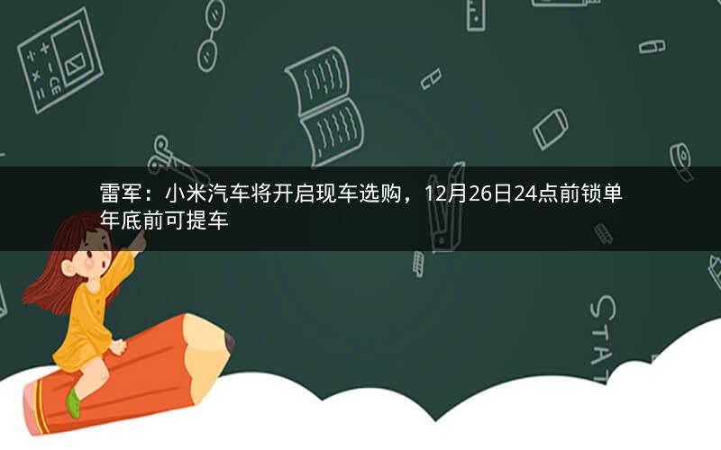 雷军：小米汽车将开启现车选购，12月26日24点前锁单年底前可提车