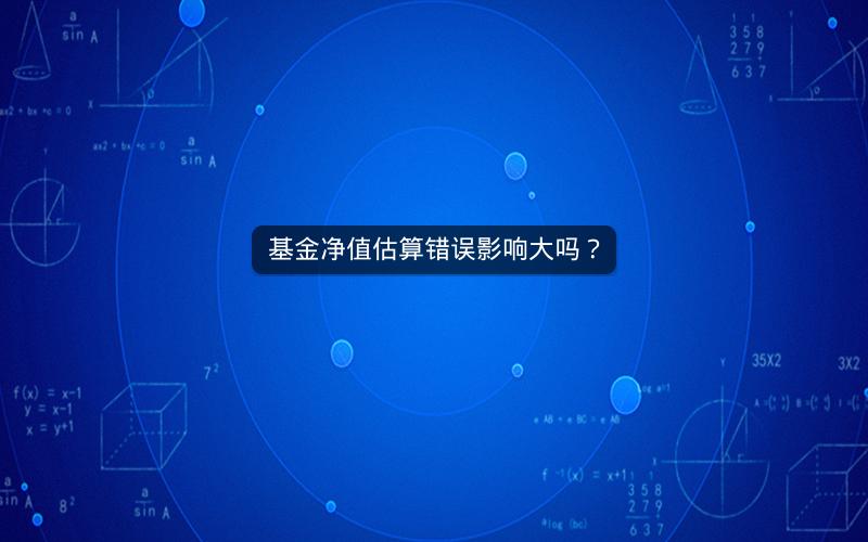 基金净值估算错误影响大吗？