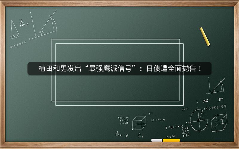 植田和男发出“最强鹰派信号”：日债遭全面抛售！