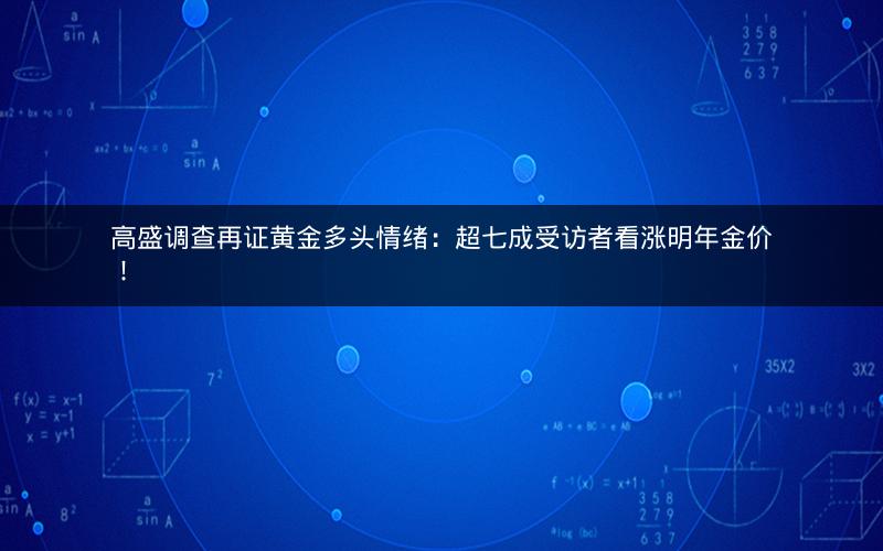 高盛调查再证黄金多头情绪：超七成受访者看涨明年金价！