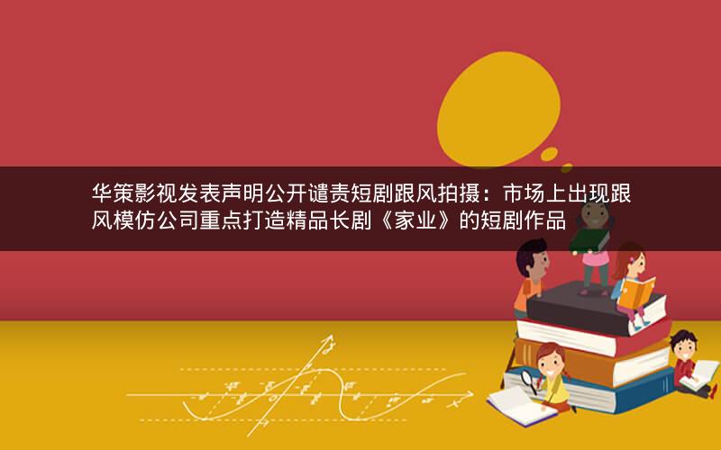 华策影视发表声明公开谴责短剧跟风拍摄：市场上出现跟风模仿公司重点打造精品长剧《家业》的短剧作品