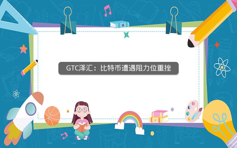 GTC泽汇：比特币遭遇阻力位重挫