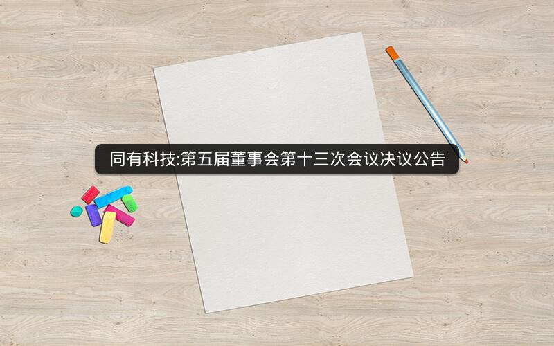 同有科技:第五届董事会第十三次会议决议公告